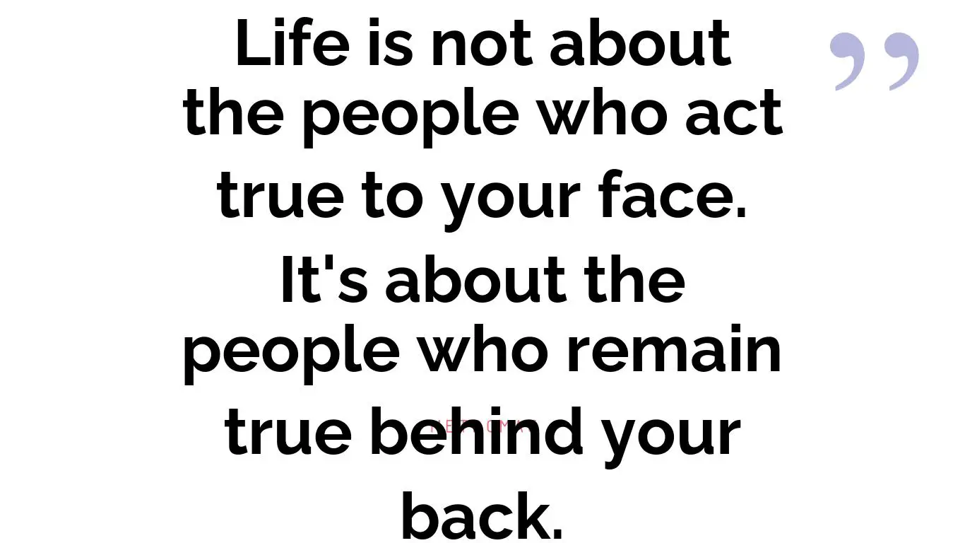 Life is not about the people who act true to your face. It's about the people who remain true behind your back.