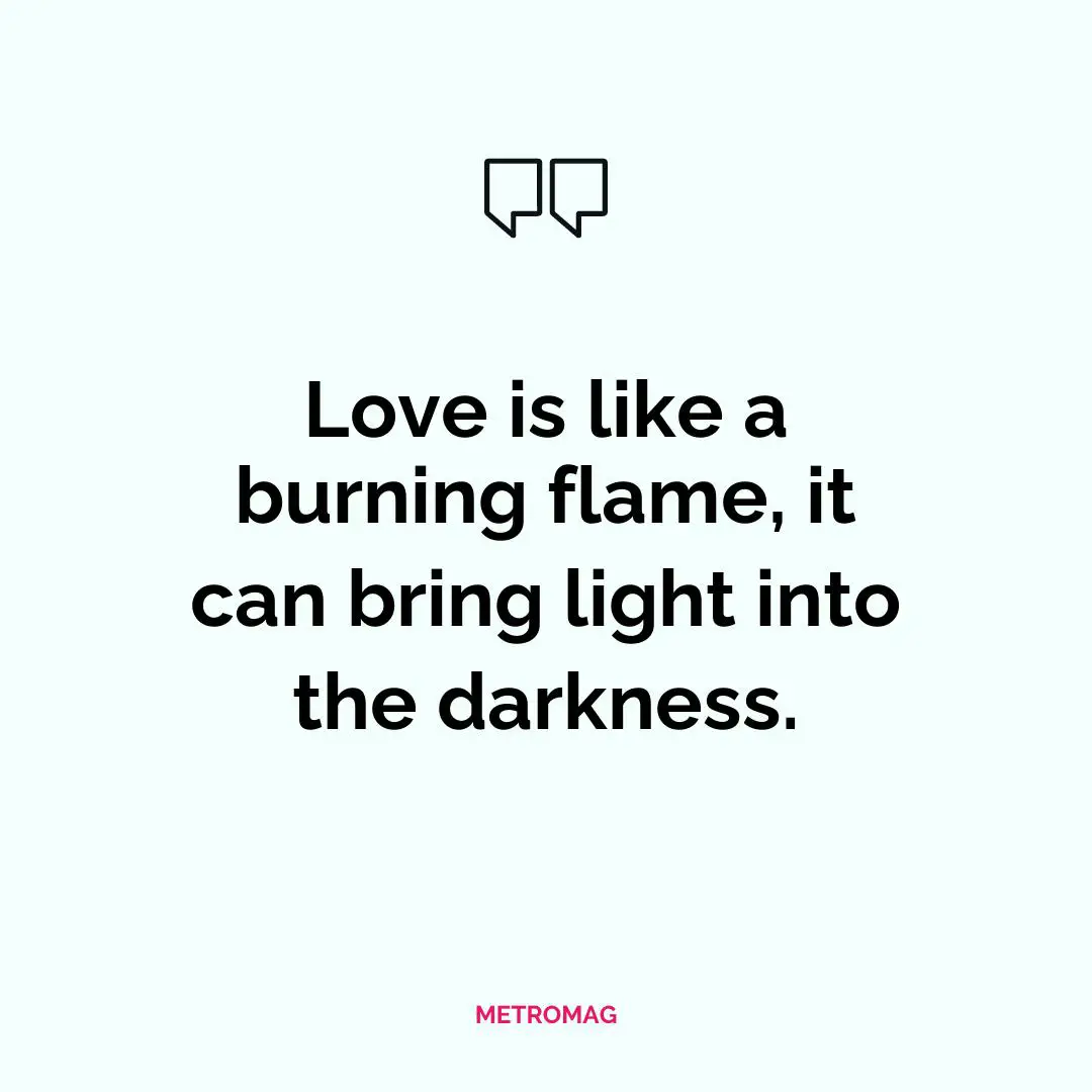 Love is like a burning flame, it can bring light into the darkness.