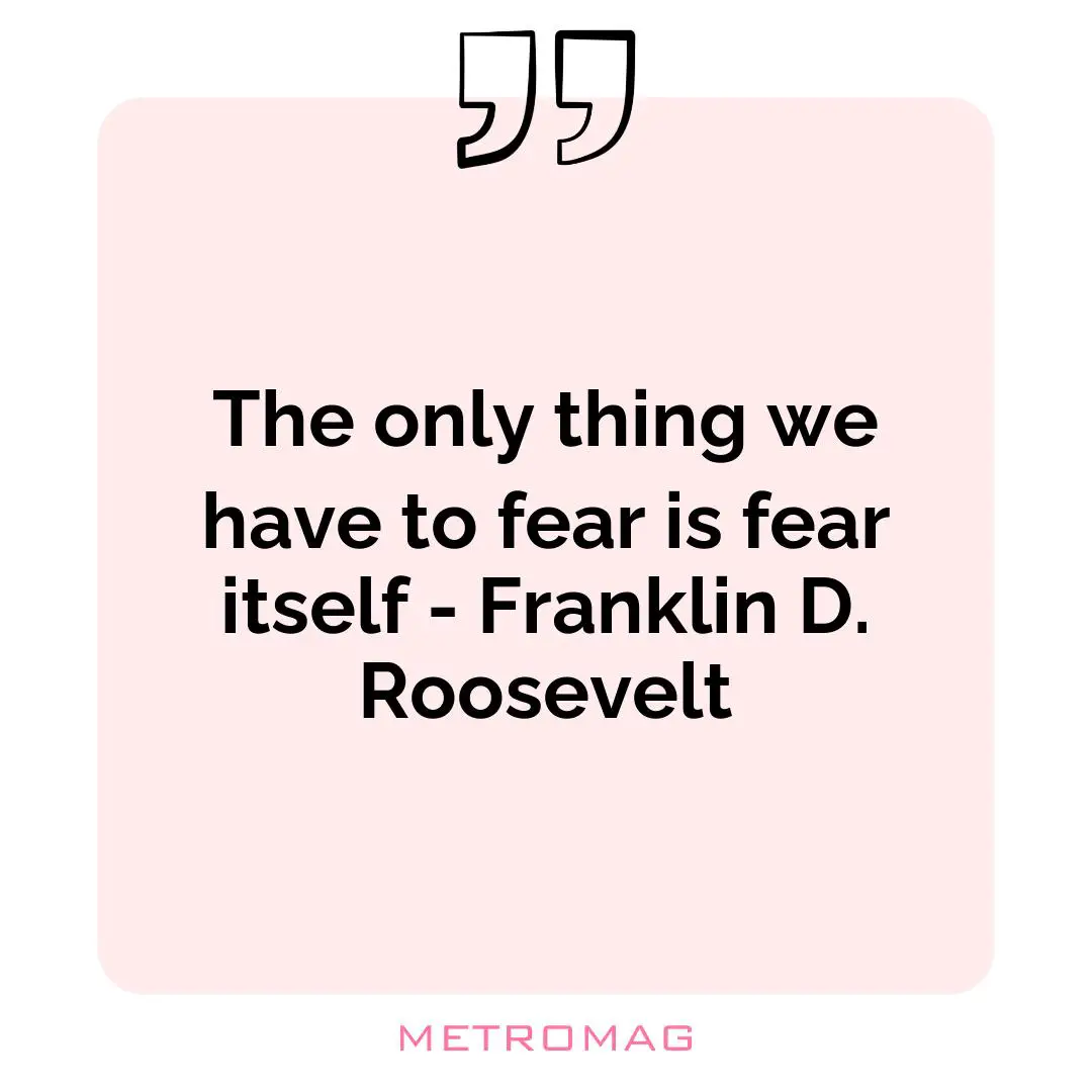 The only thing we have to fear is fear itself - Franklin D. Roosevelt