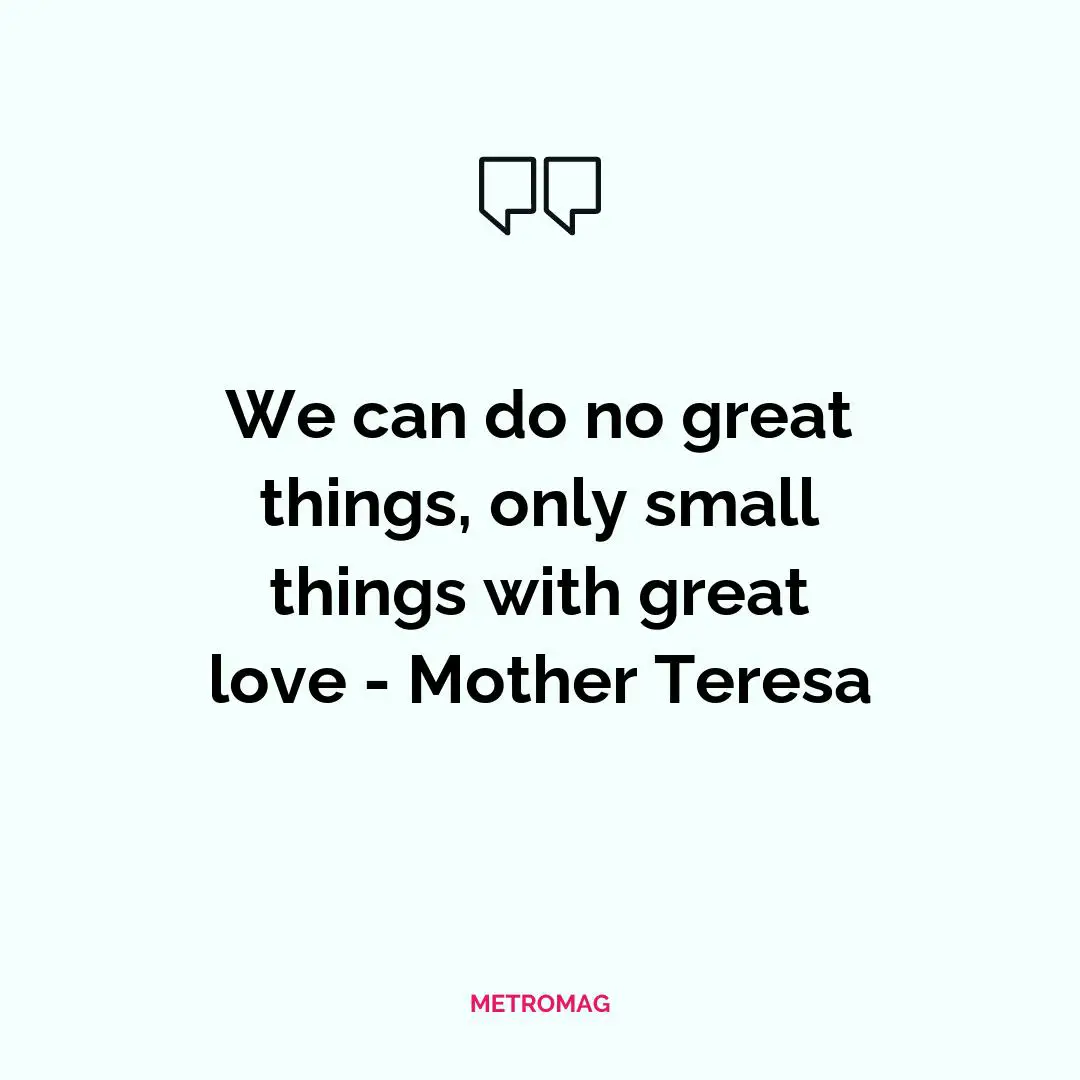 We can do no great things, only small things with great love - Mother Teresa