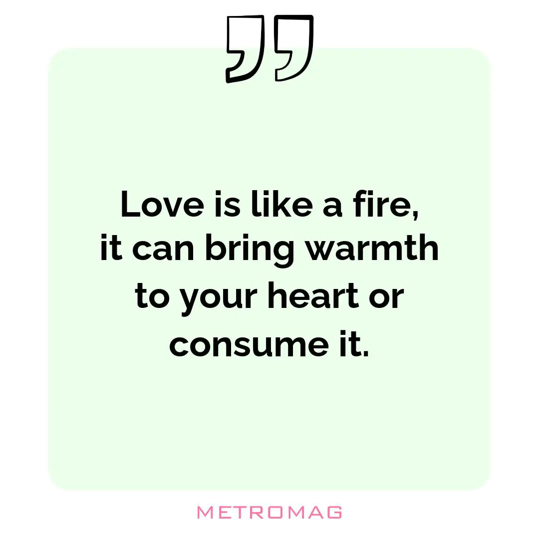 Love is like a fire, it can bring warmth to your heart or consume it.