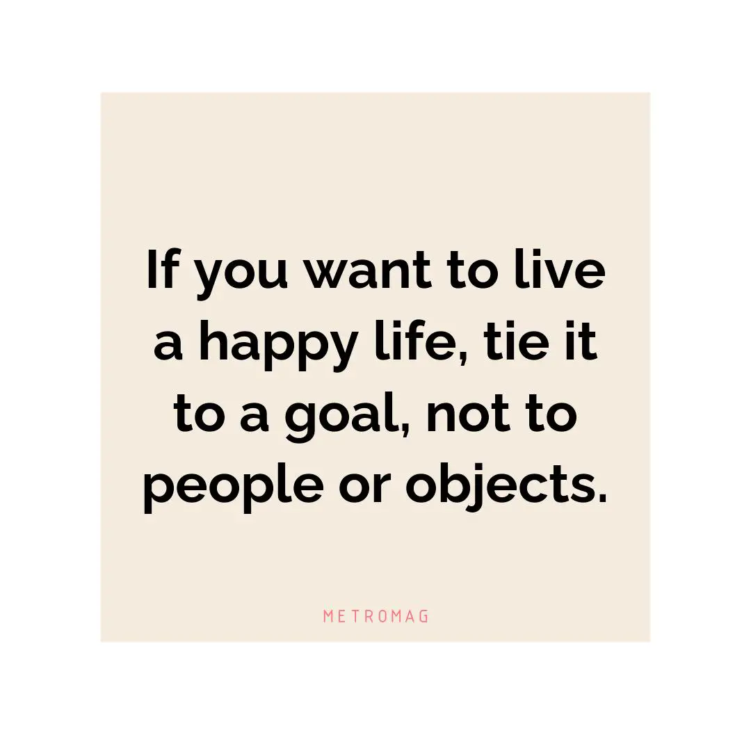 If you want to live a happy life, tie it to a goal, not to people or objects.