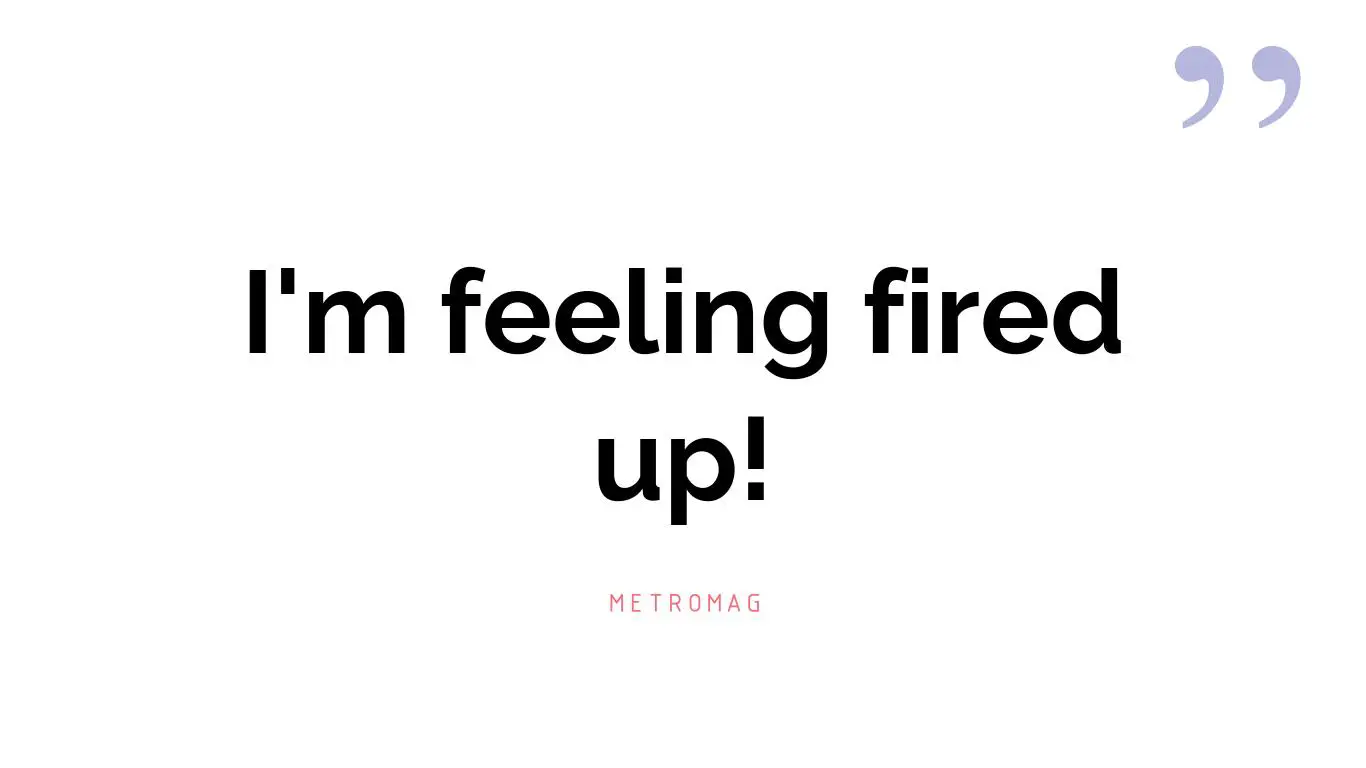 I'm feeling fired up!