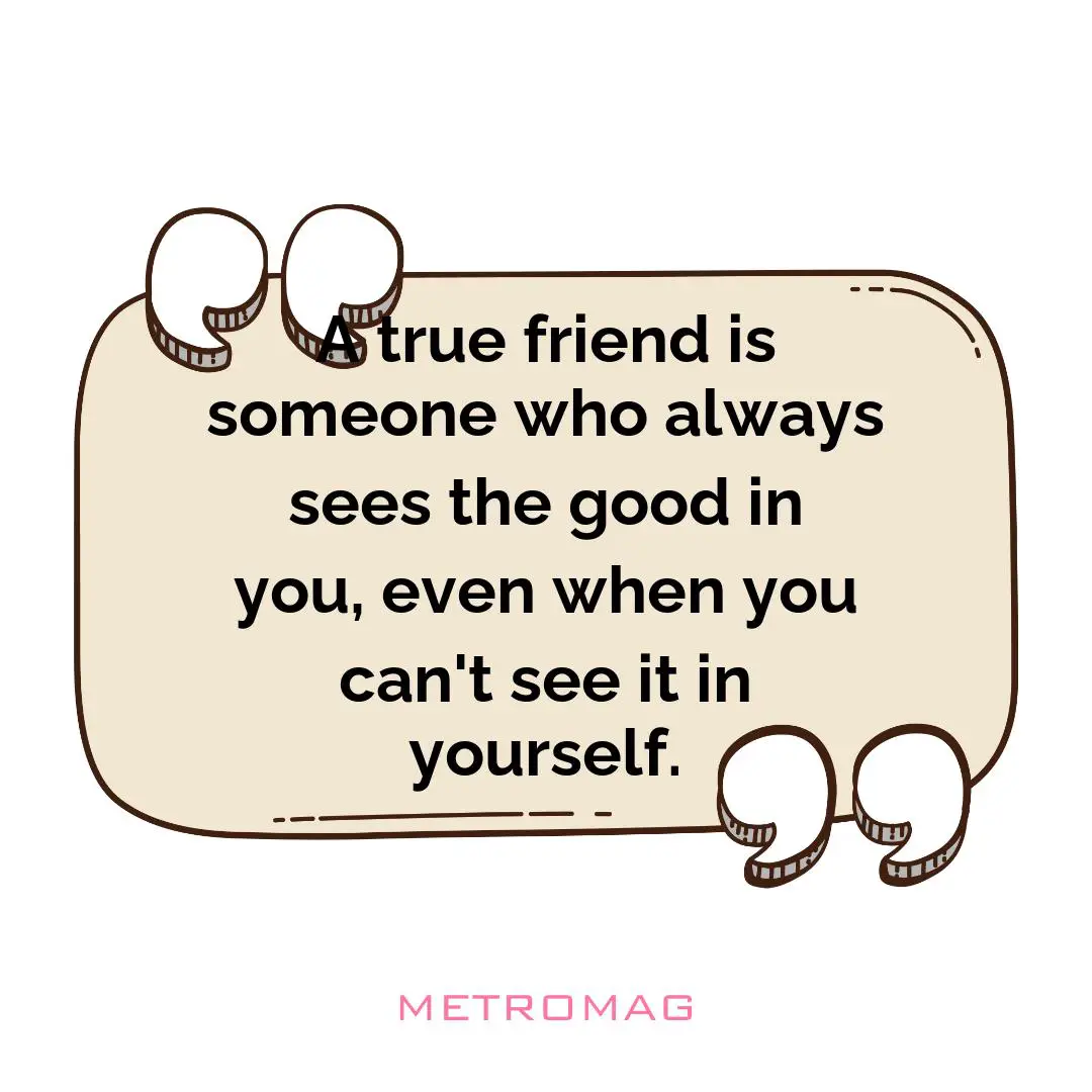 A true friend is someone who always sees the good in you, even when you can't see it in yourself.