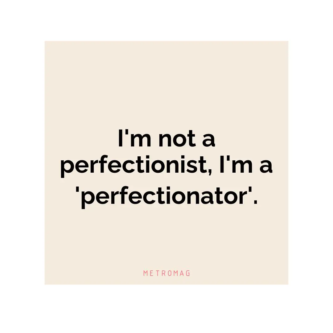 I'm not a perfectionist, I'm a 'perfectionator'.