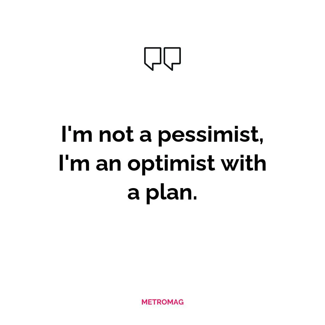 I'm not a pessimist, I'm an optimist with a plan.