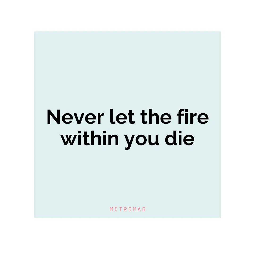 Never let the fire within you die