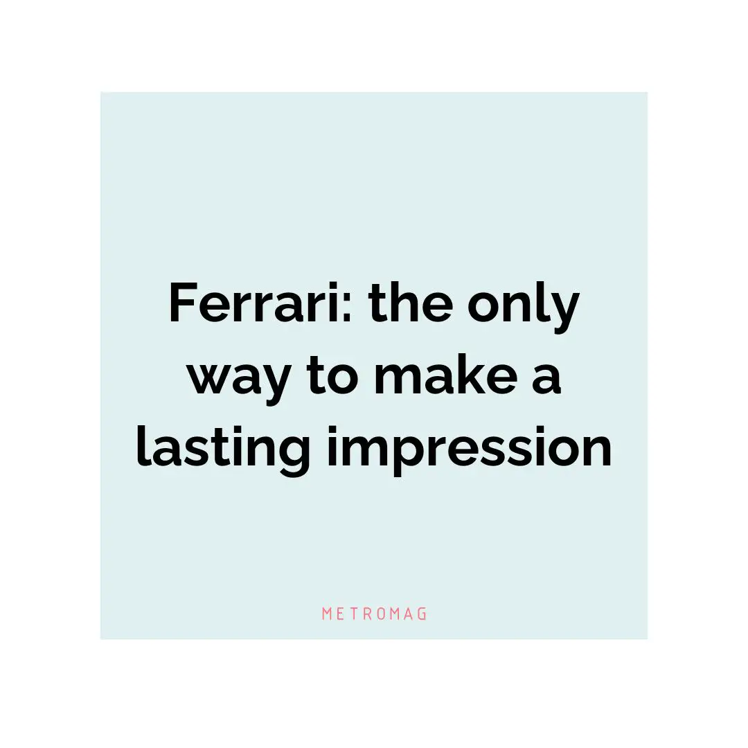 Ferrari: the only way to make a lasting impression