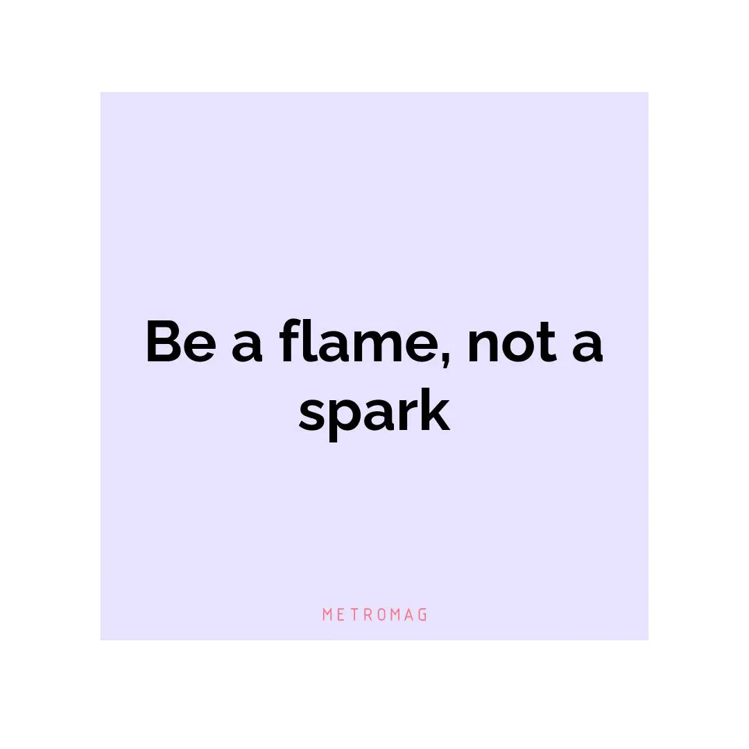 Be a flame, not a spark