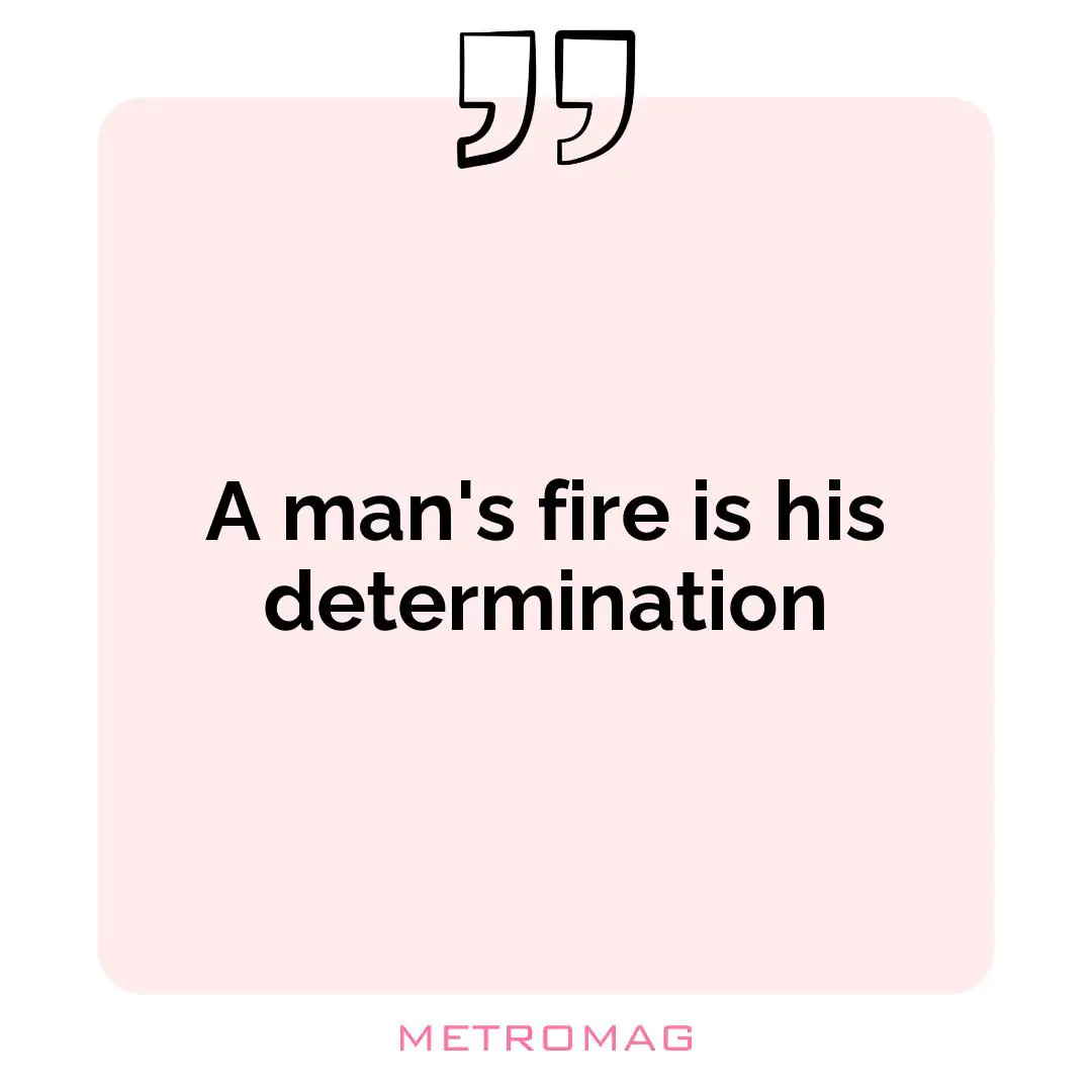 A man's fire is his determination