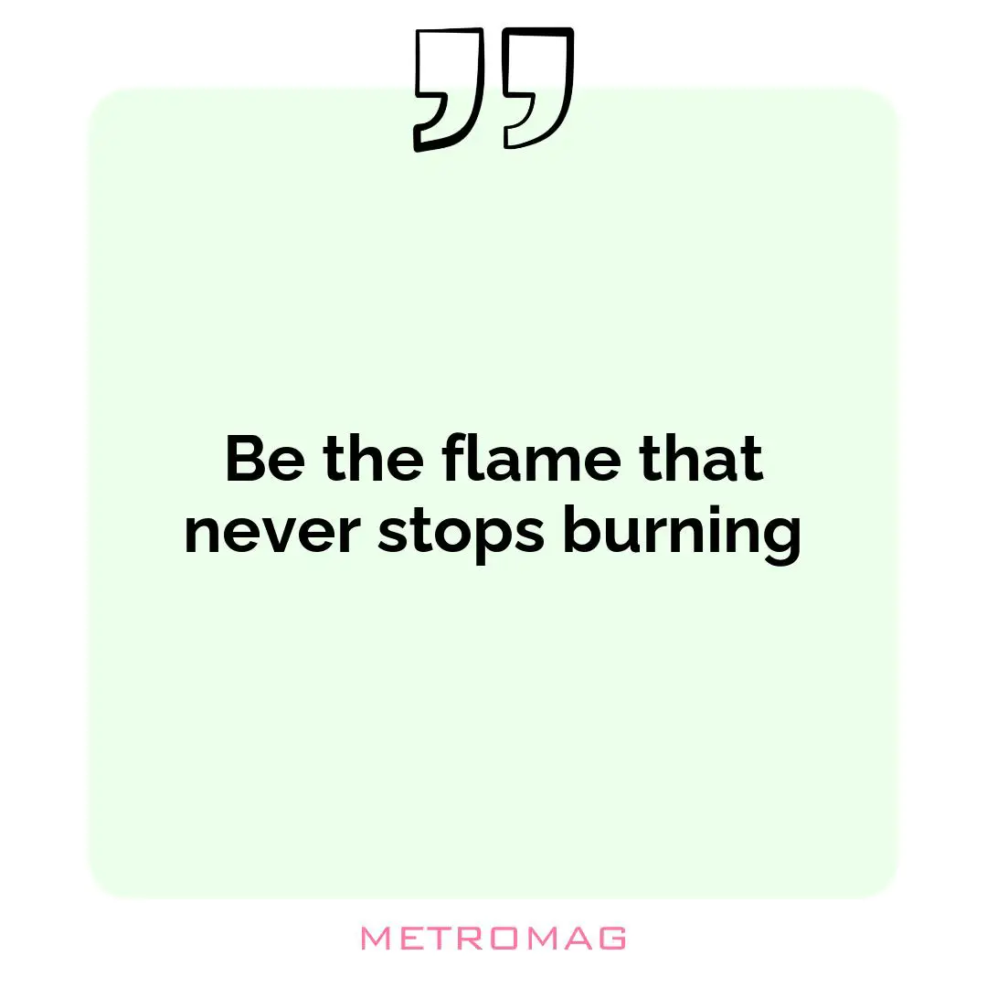 Be the flame that never stops burning