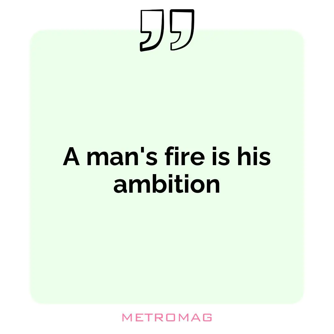 A man's fire is his ambition