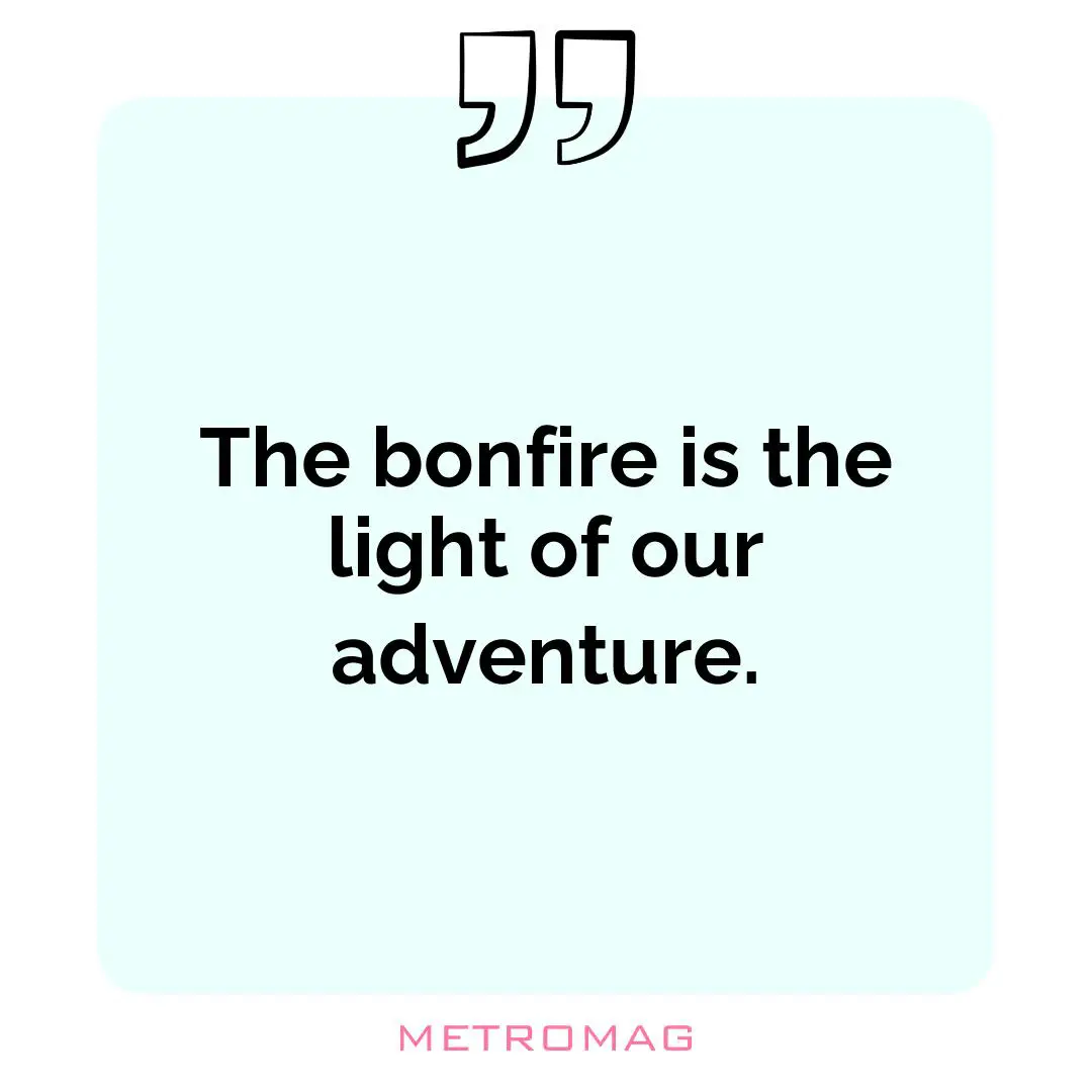 The bonfire is the light of our adventure.