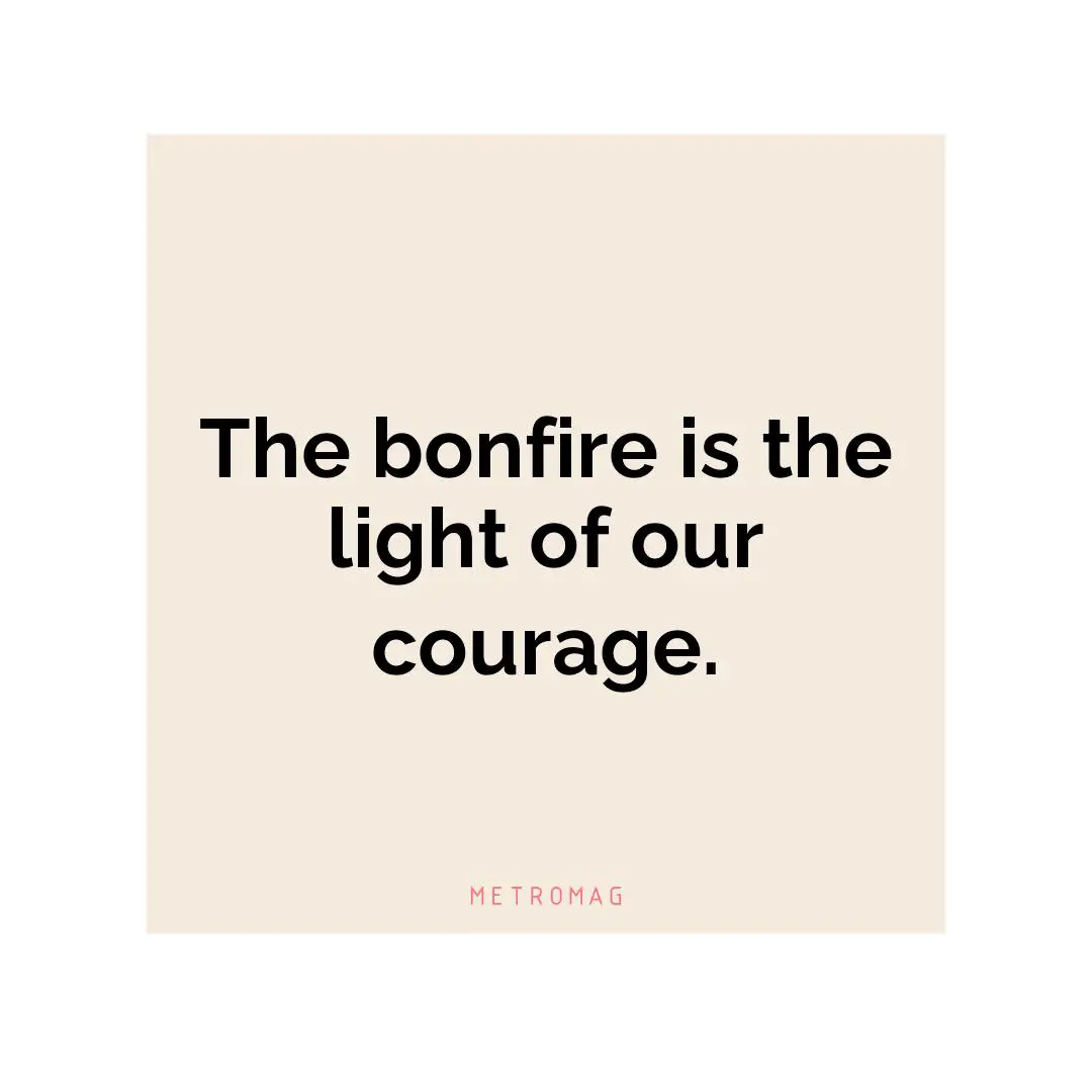 The bonfire is the light of our courage.