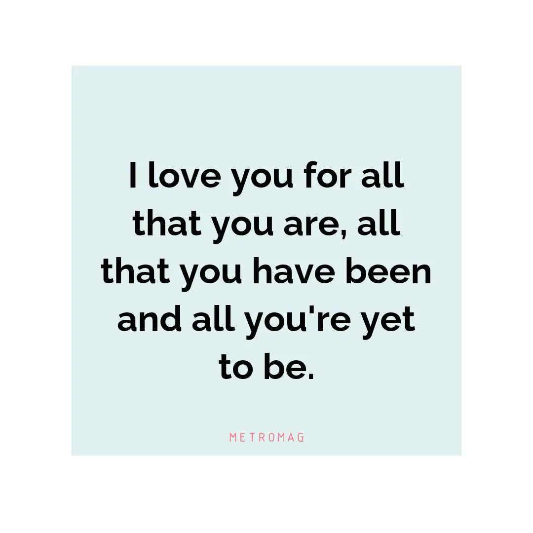 I love you for all that you are, all that you have been and all you're yet to be.
