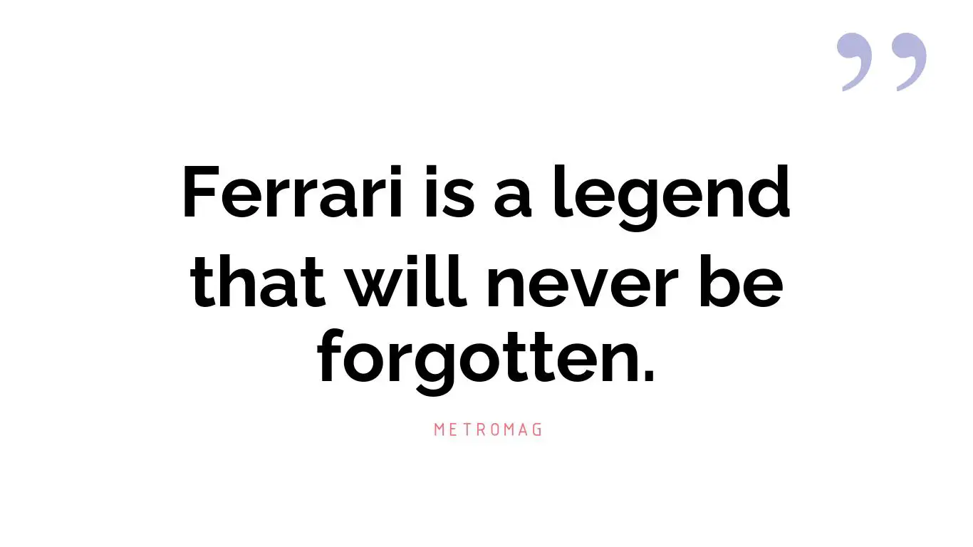 Ferrari is a legend that will never be forgotten.