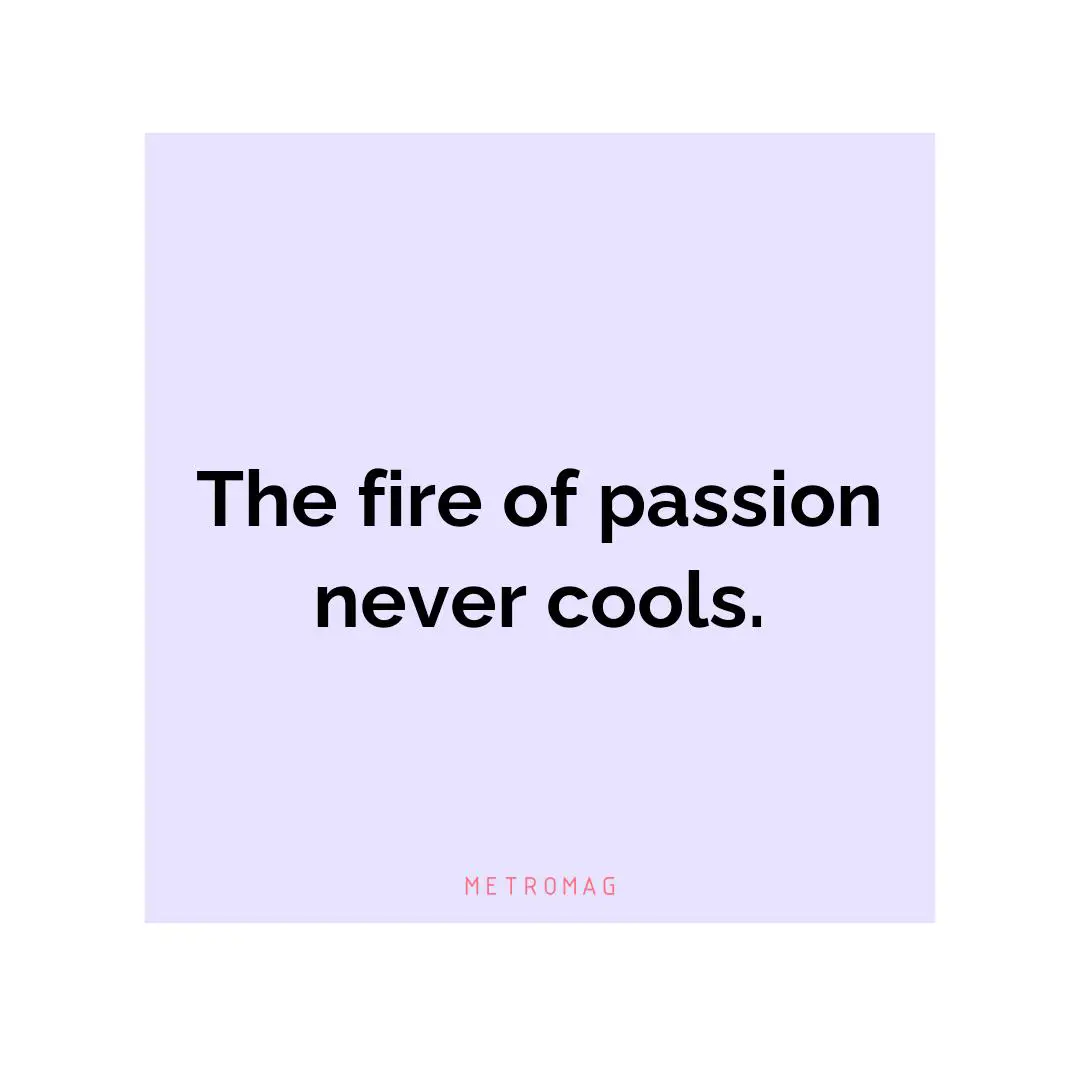 The fire of passion never cools.