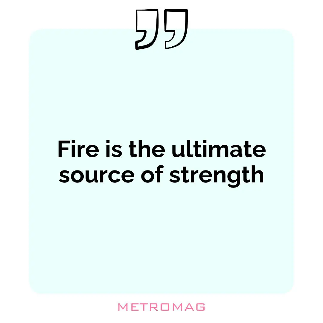 Fire is the ultimate source of strength
