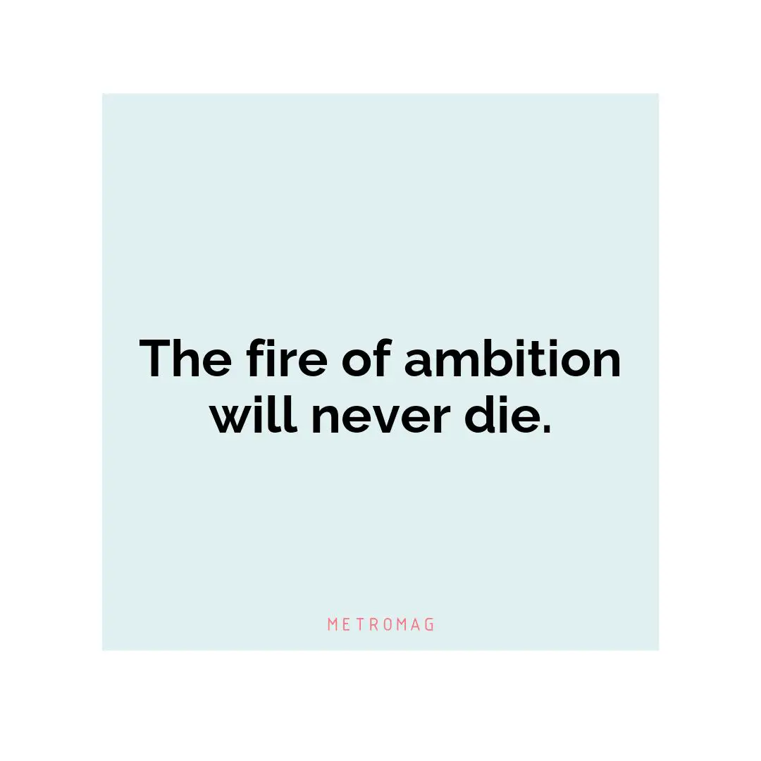 The fire of ambition will never die.