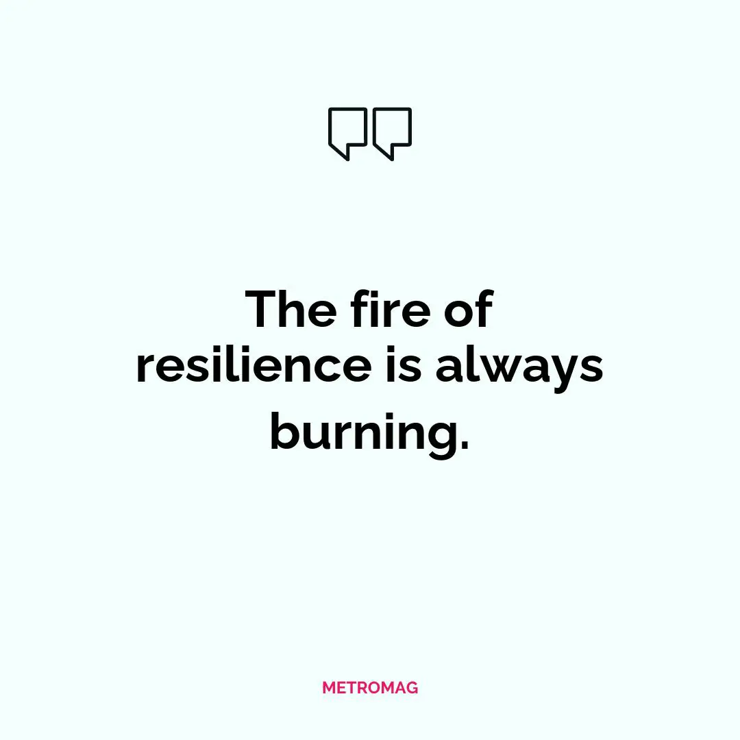 The fire of resilience is always burning.