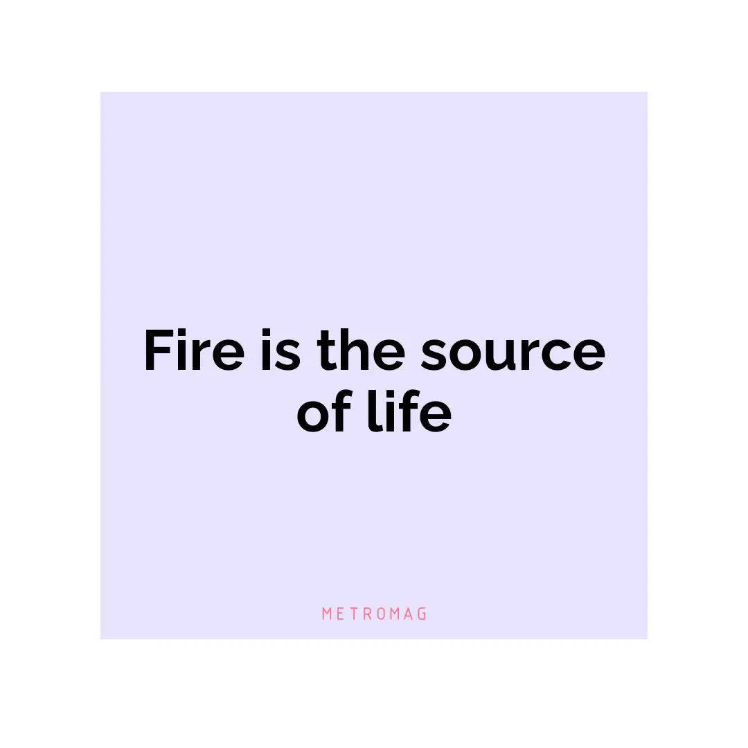Fire is the source of life