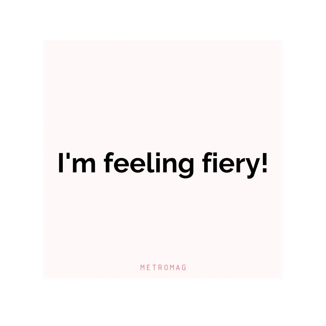 I'm feeling fiery!