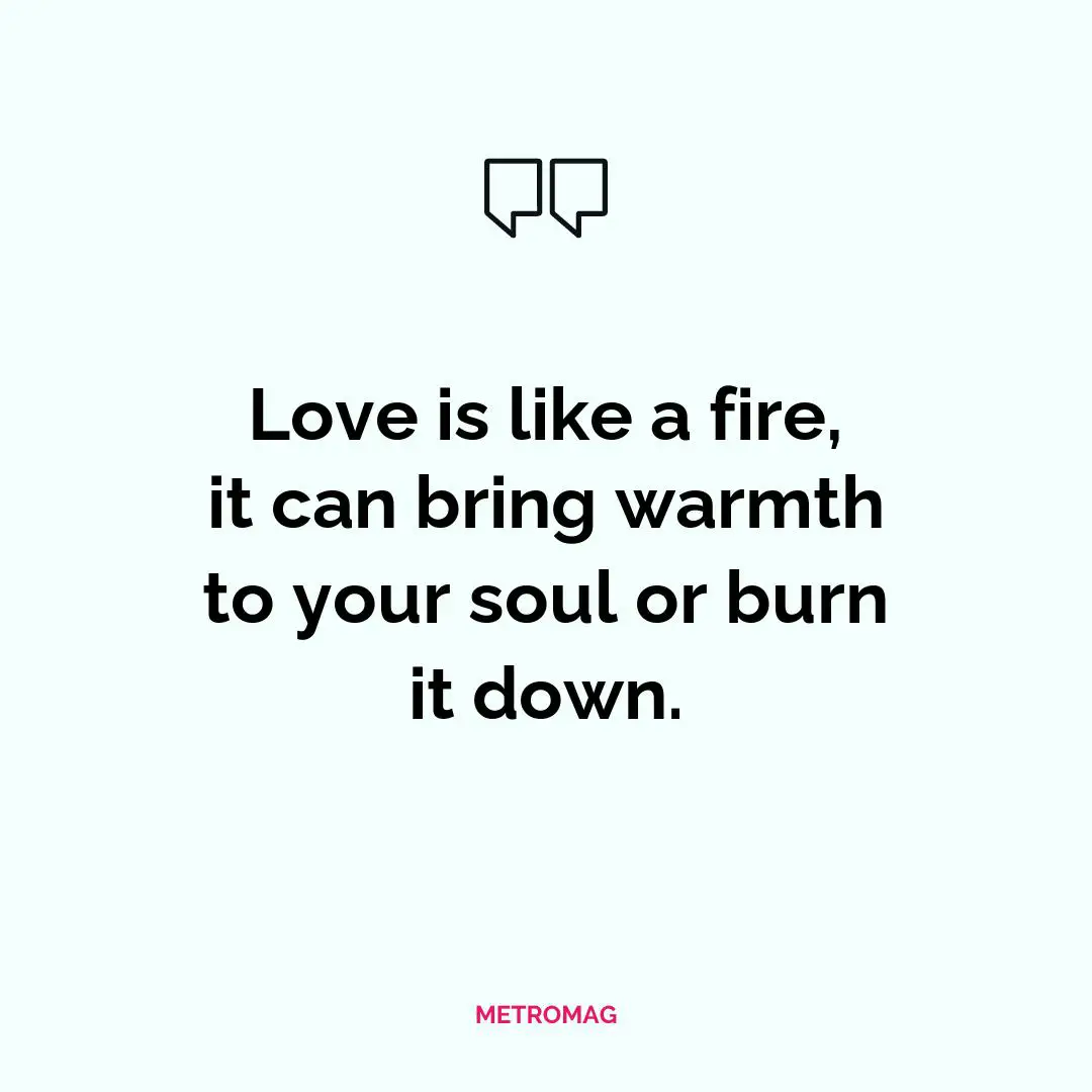 Love is like a fire, it can bring warmth to your soul or burn it down.