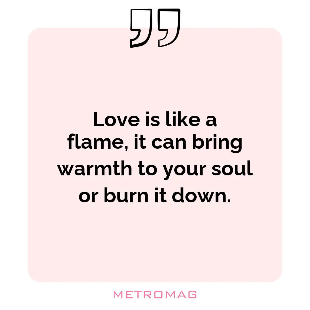 Love is like a flame, it can bring warmth to your soul or burn it down.