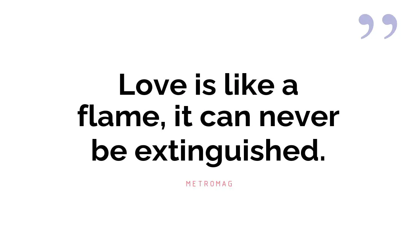 Love is like a flame, it can never be extinguished.