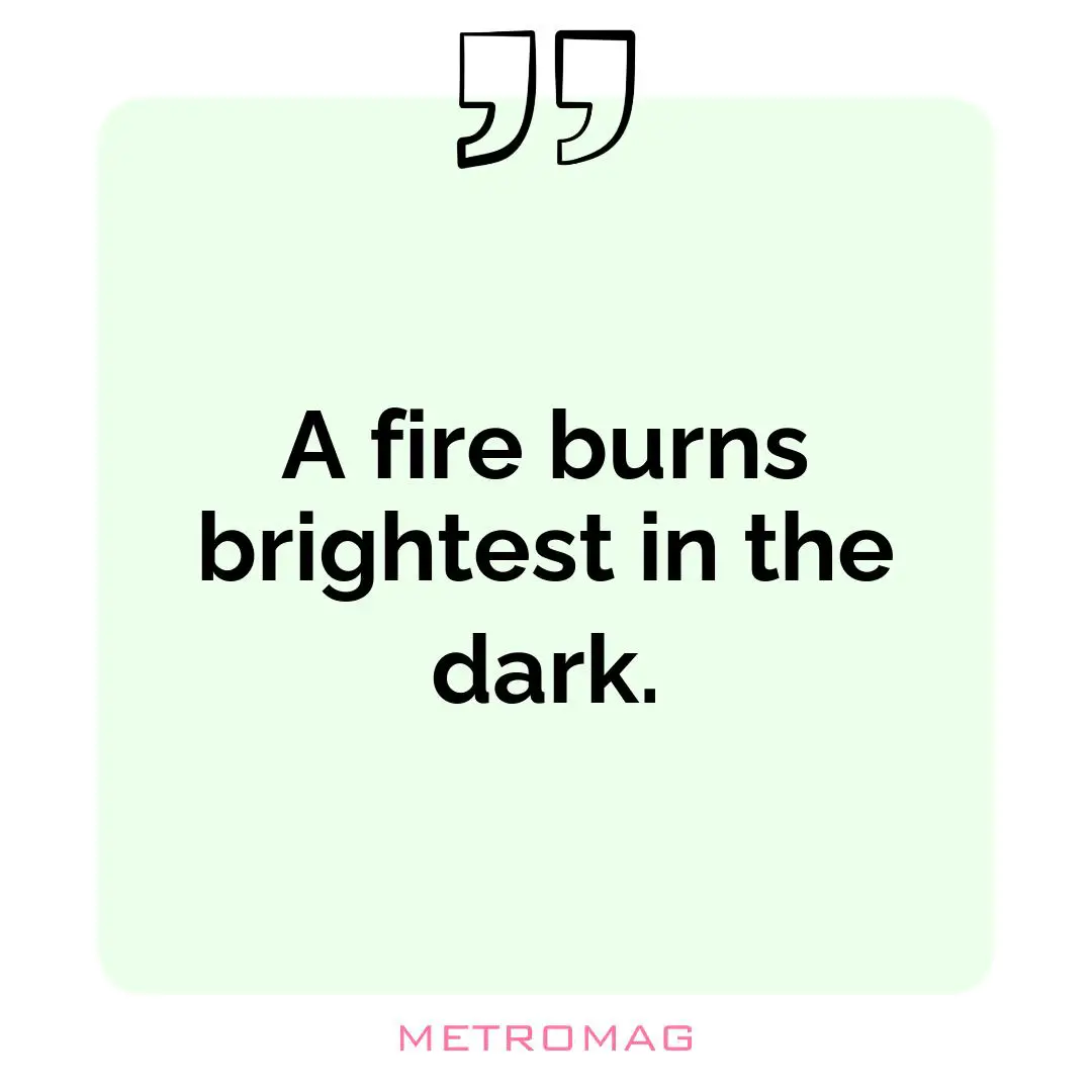 A fire burns brightest in the dark.