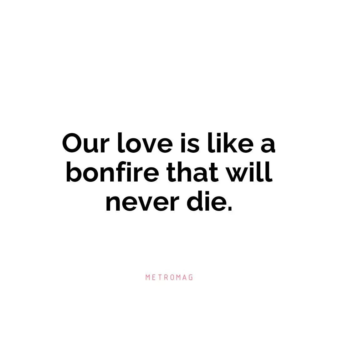 Our love is like a bonfire that will never die.