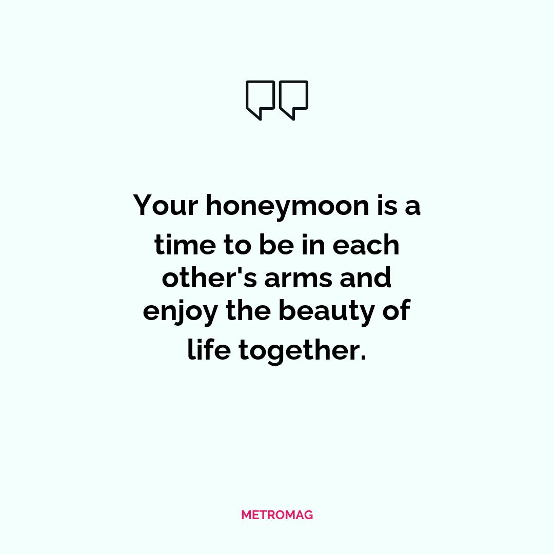 Your honeymoon is a time to be in each other's arms and enjoy the beauty of life together.