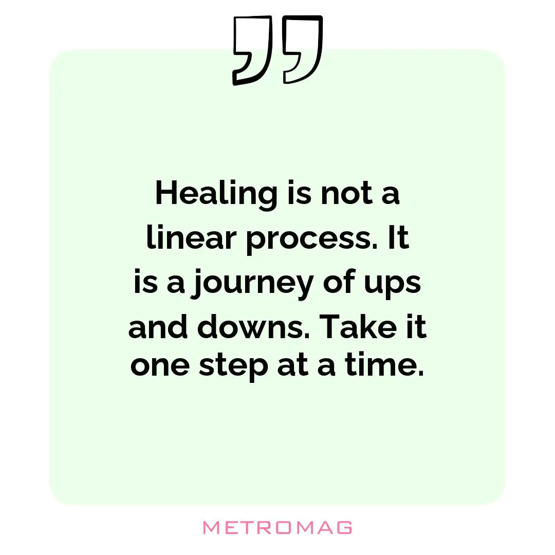 Healing is not a linear process. It is a journey of ups and downs. Take it one step at a time.