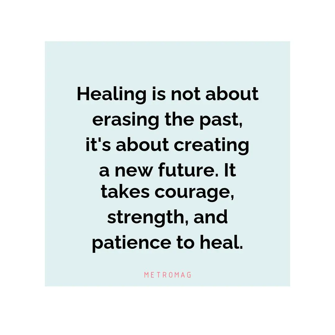 Healing is not about erasing the past, it's about creating a new future. It takes courage, strength, and patience to heal.