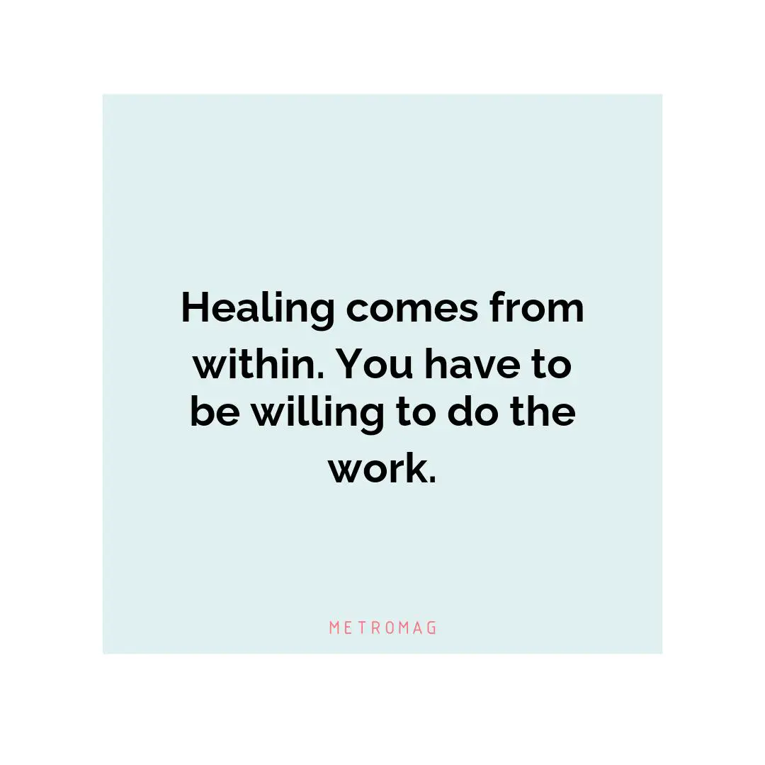 Healing comes from within. You have to be willing to do the work.