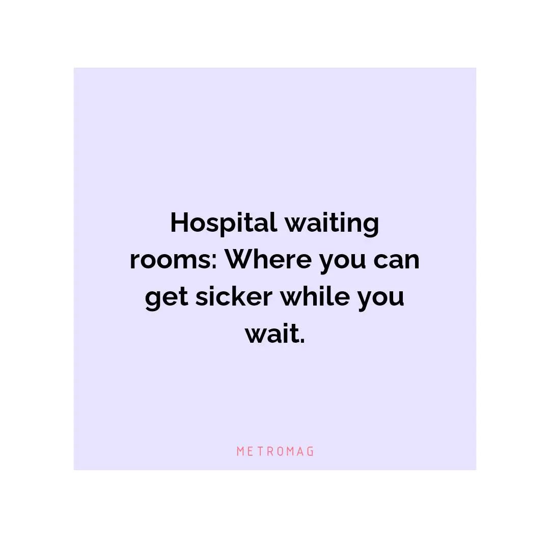 Hospital waiting rooms: Where you can get sicker while you wait.