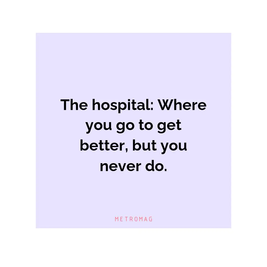 The hospital: Where you go to get better, but you never do.
