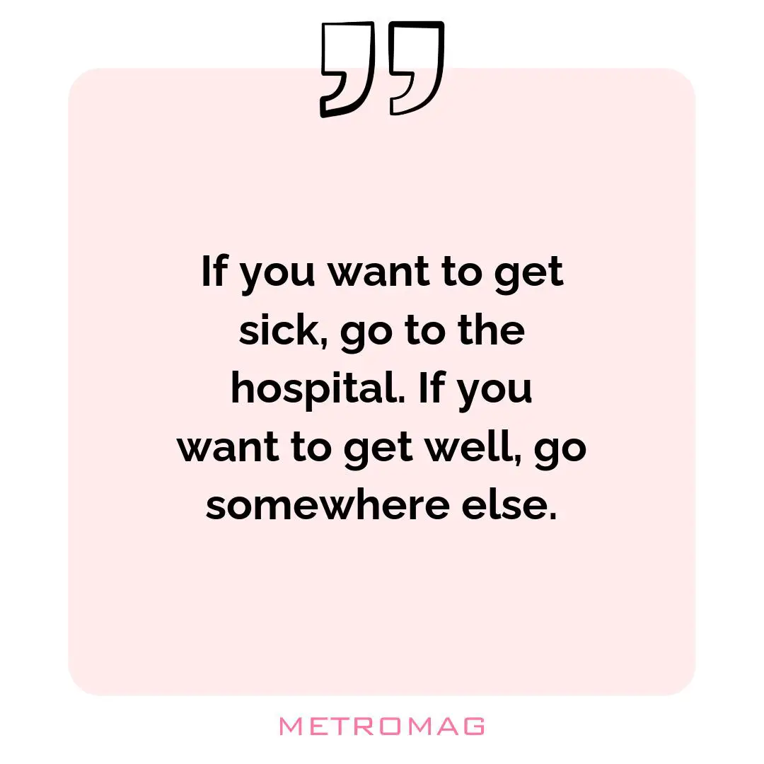 If you want to get sick, go to the hospital. If you want to get well, go somewhere else.