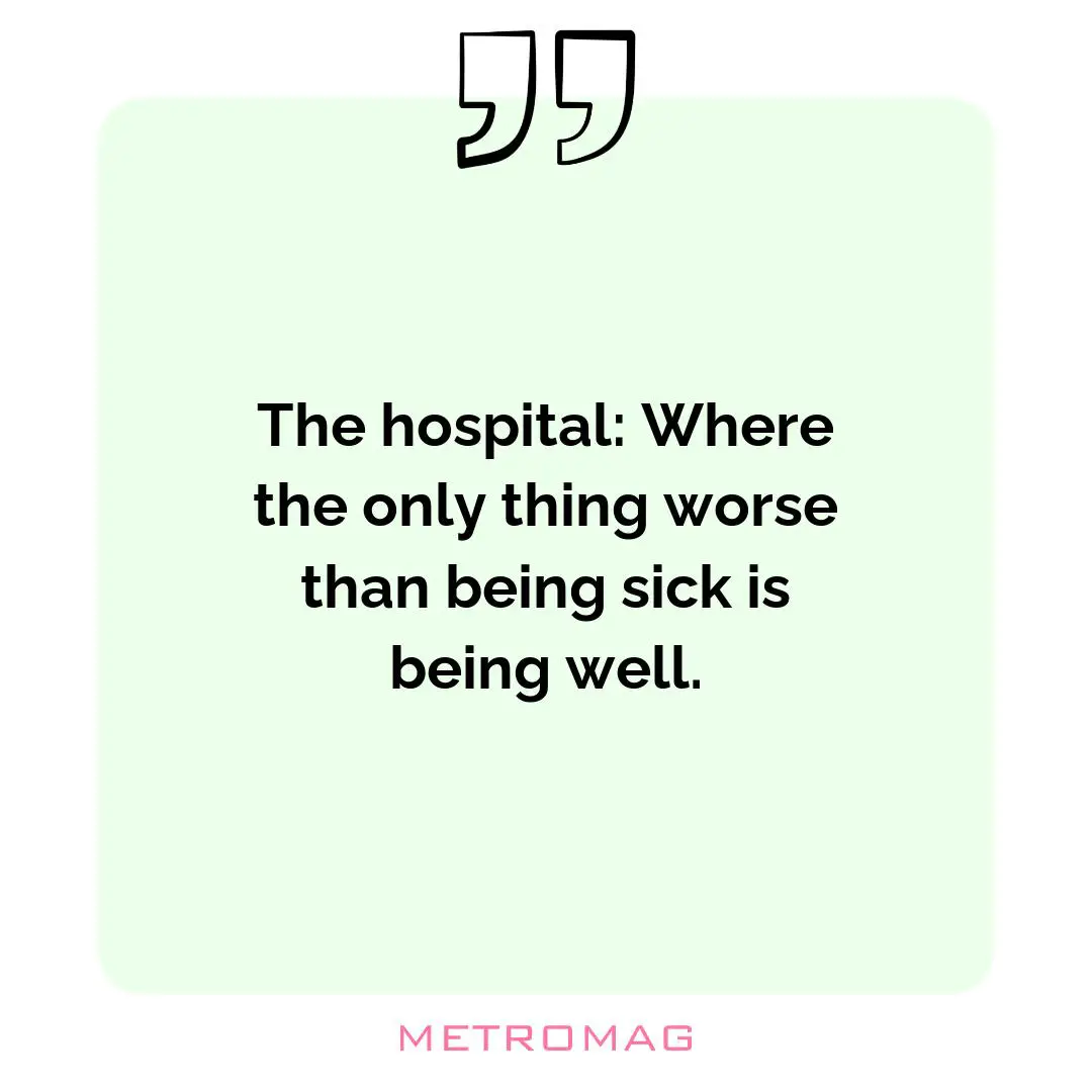 The hospital: Where the only thing worse than being sick is being well.