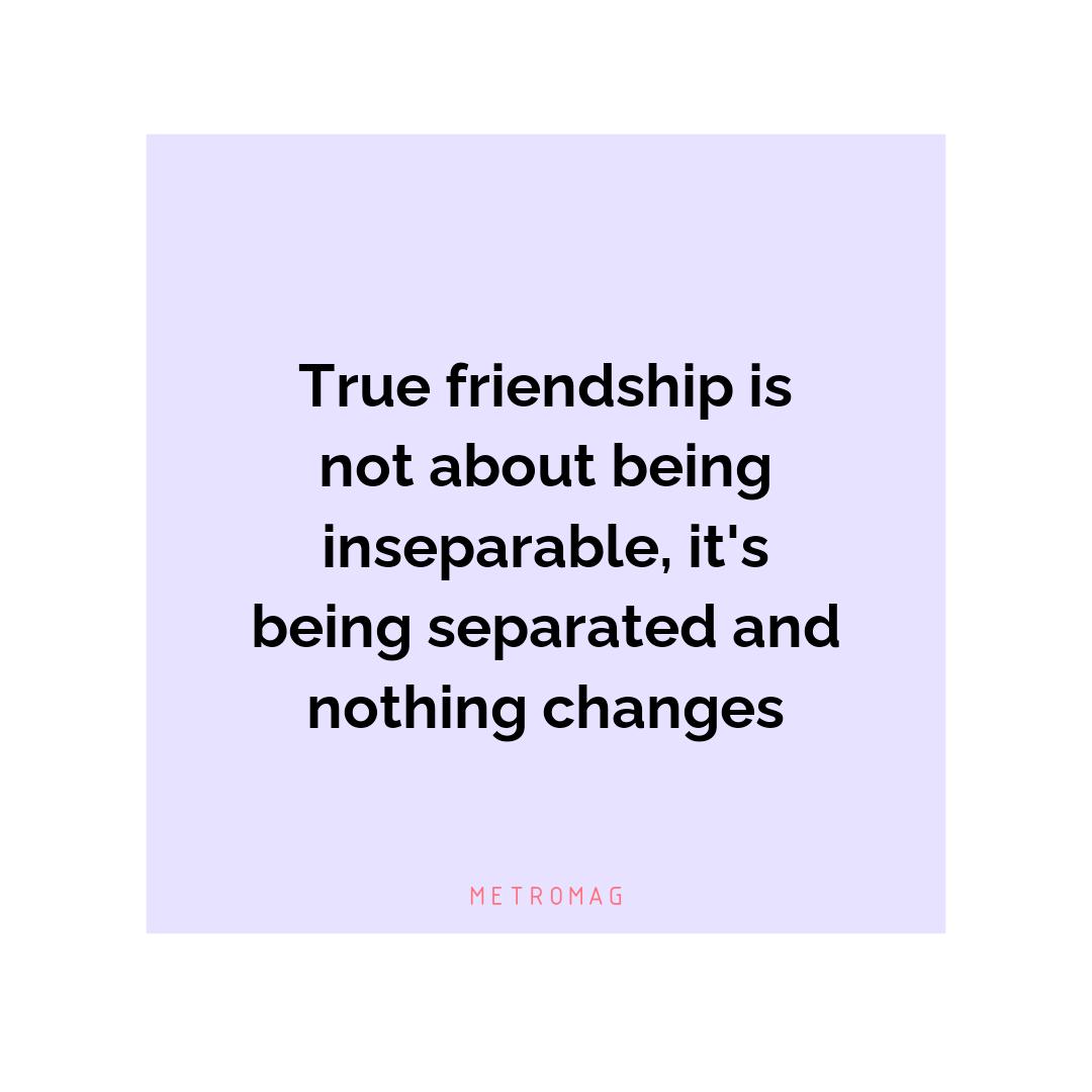 True friendship is not about being inseparable, it's being separated and nothing changes