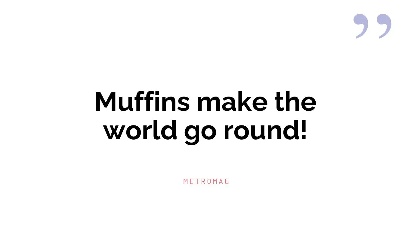 Muffins make the world go round!