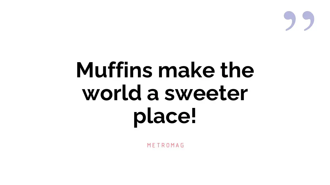 Muffins make the world a sweeter place!