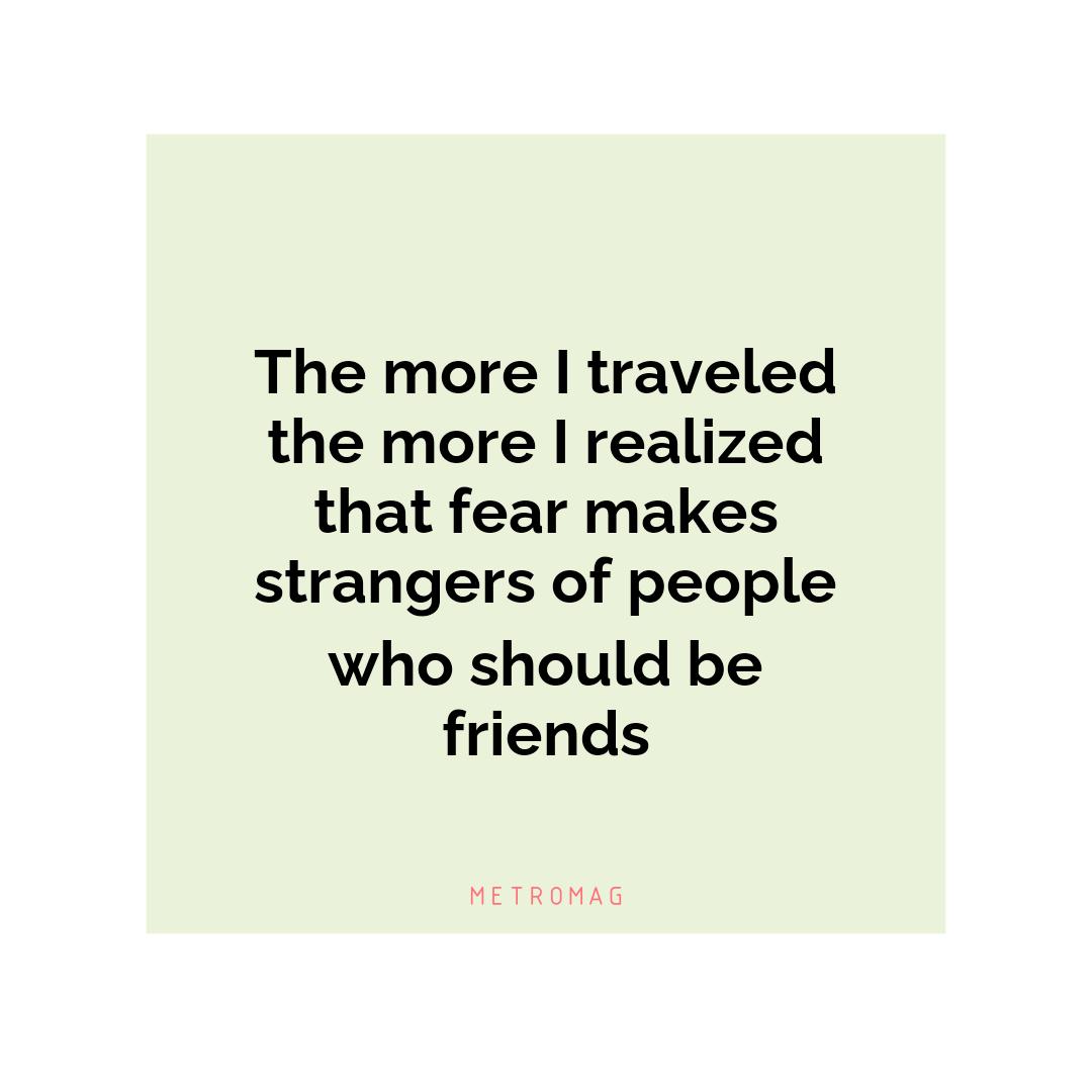 The more I traveled the more I realized that fear makes strangers of people who should be friends