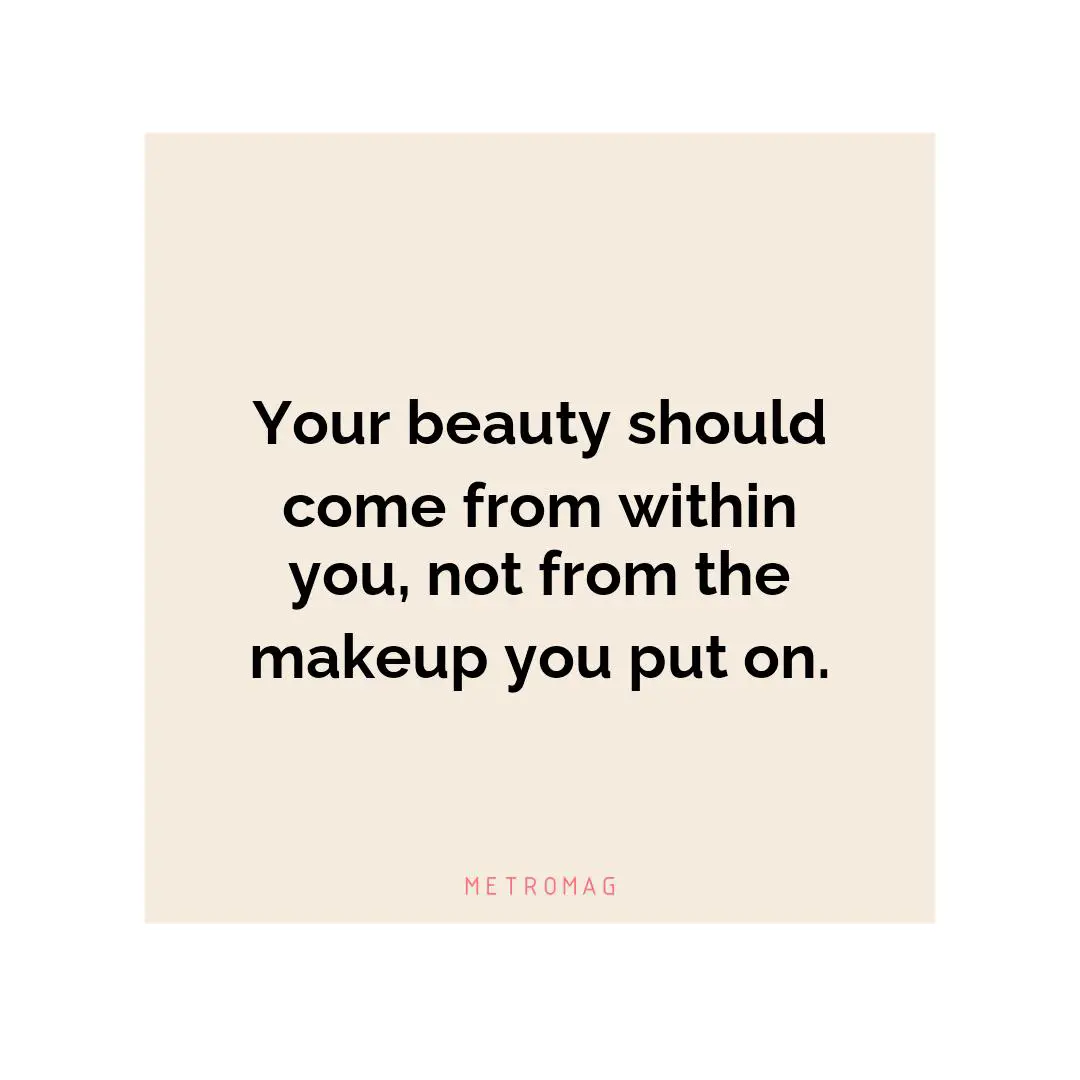 Your beauty should come from within you, not from the makeup you put on.