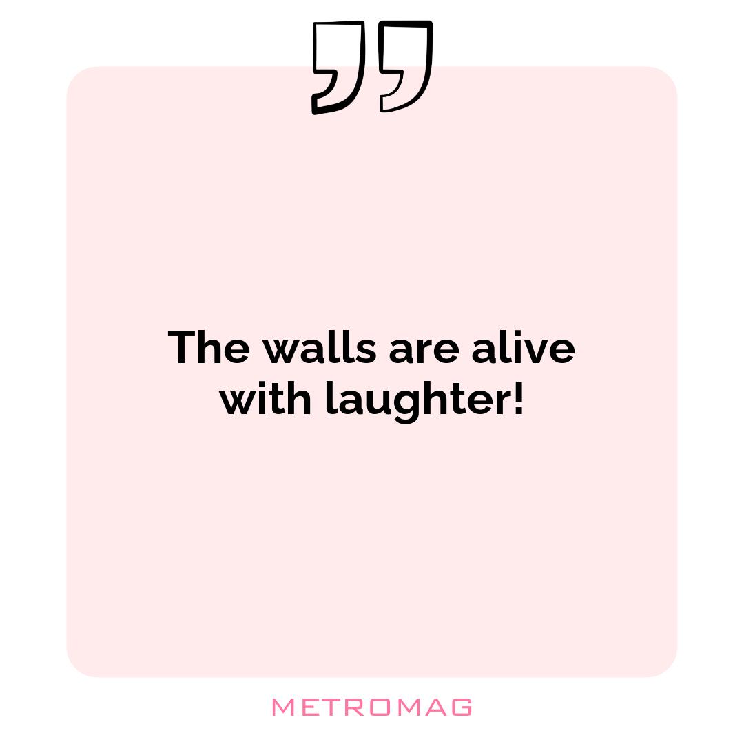 The walls are alive with laughter!