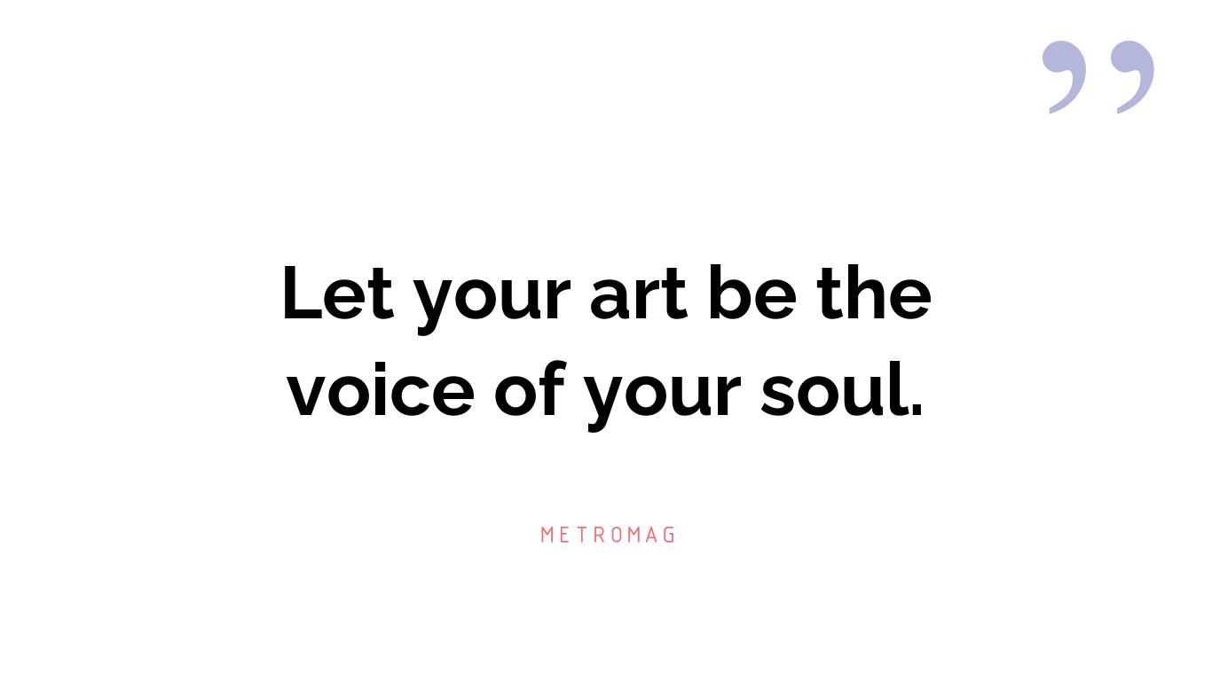 Let your art be the voice of your soul.
