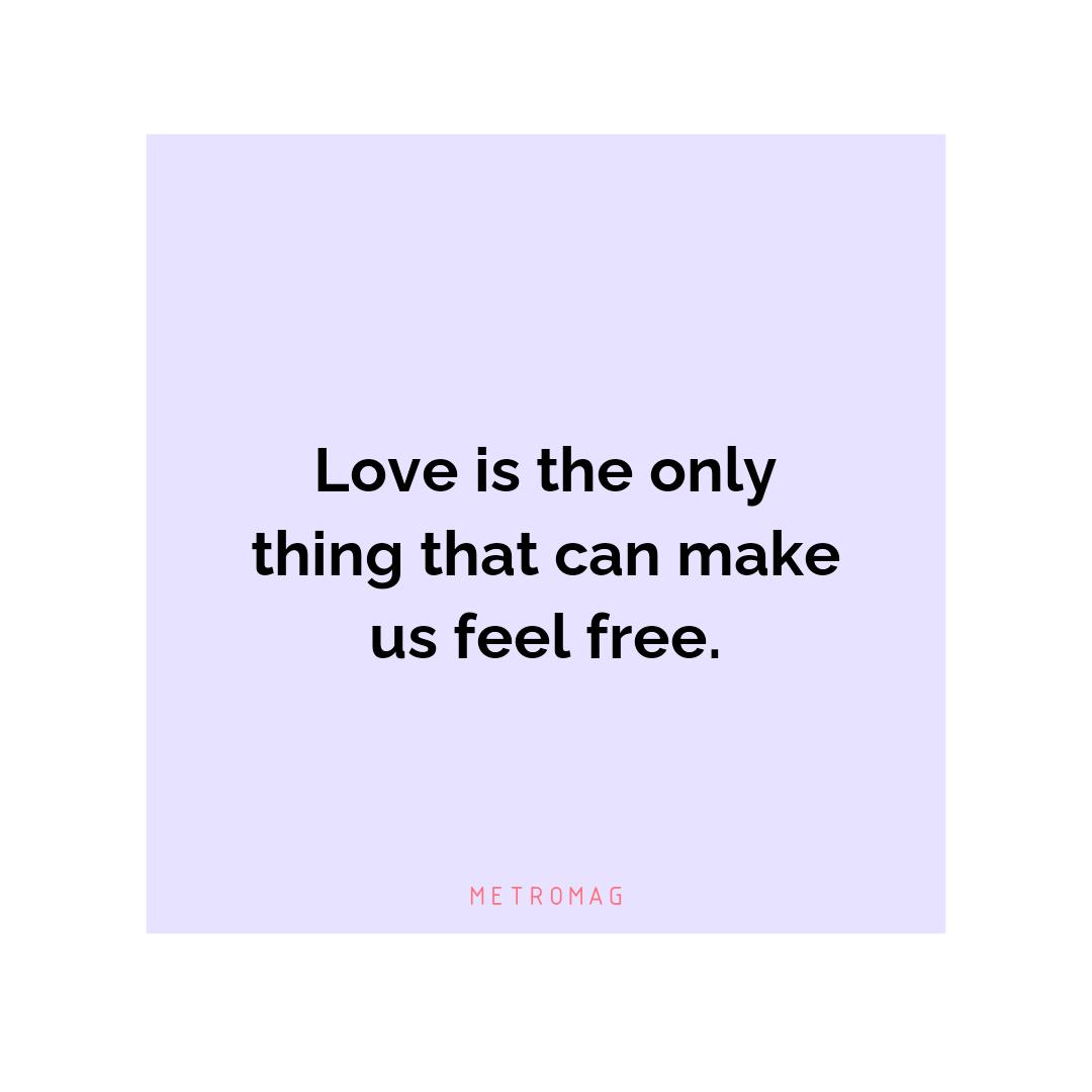 Love is the only thing that can make us feel free.