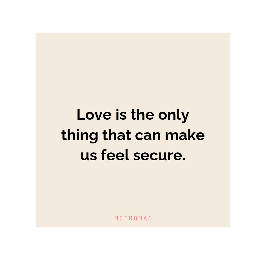 Love is the only thing that can make us feel secure.