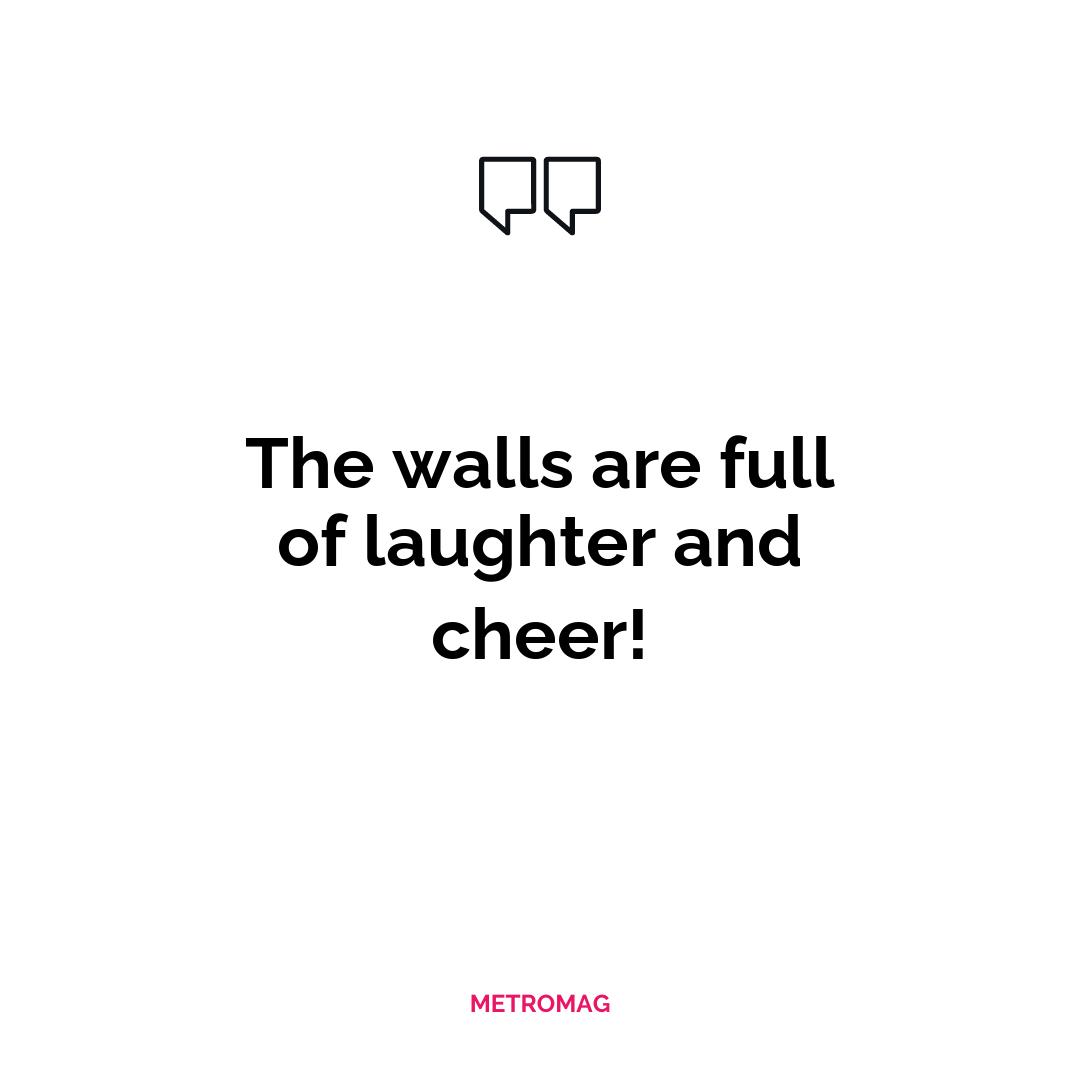 The walls are full of laughter and cheer!