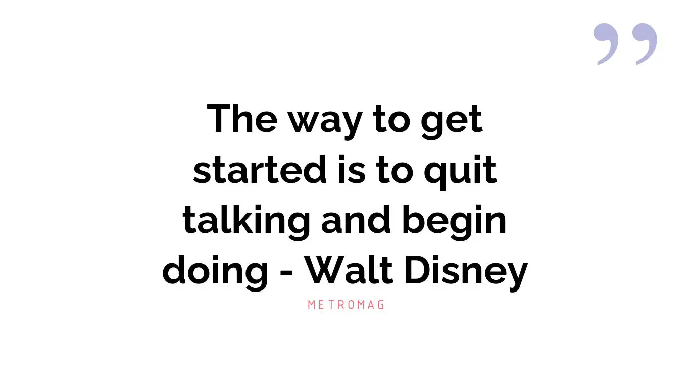 The way to get started is to quit talking and begin doing - Walt Disney
